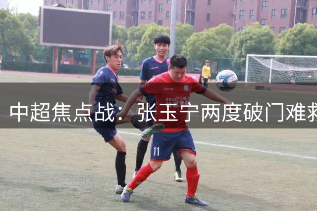 中超焦点战：张玉宁两度破门难救主 成都补时绝平国安延续不败金身