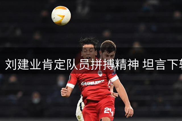 刘建业肯定队员拼搏精神 坦言下轮将迎战劲敌