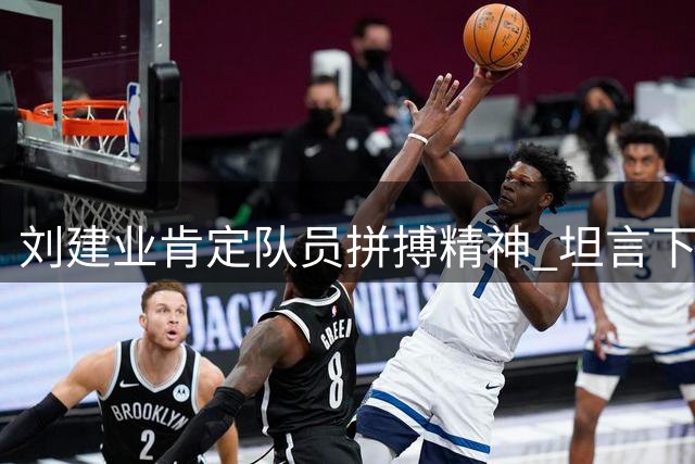 刘建业肯定队员拼搏精神 坦言下轮将迎战劲敌