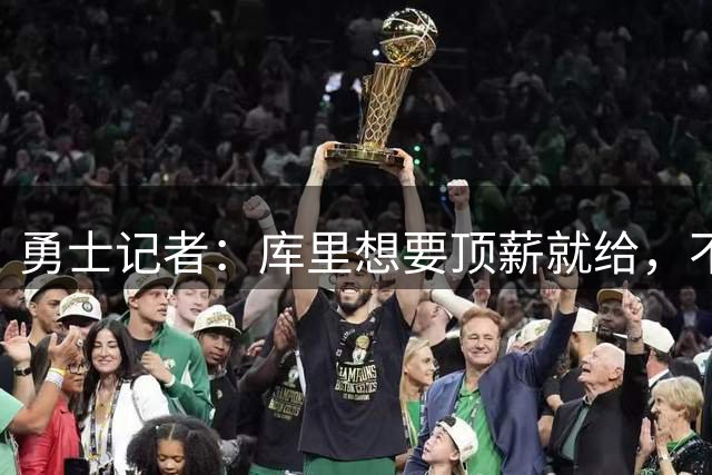 勇士记者：库里想要顶薪就给，不会强迫他接受不想要的合同