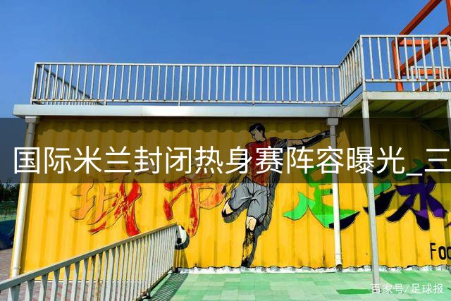 国际米兰封闭热身赛阵容曝光 三大主力领衔出战