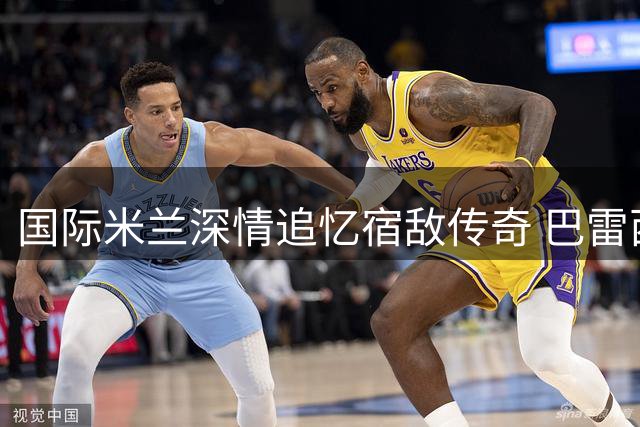 国际米兰深情追忆宿敌传奇 巴雷西逝世引发足坛哀思