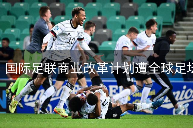 国际足联商业改革计划遭全球足坛抵制 因凡蒂诺紧急叫停股权出售方案