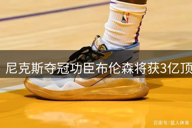 尼克斯夺冠功臣布伦森将获3亿顶薪续约 曾为球队降薪1.13亿