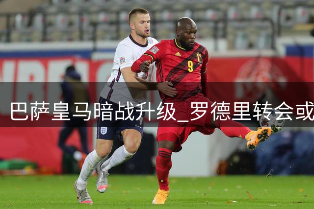 巴萨皇马暗战升级 罗德里转会或引发西甲豪门新争夺