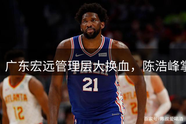 广东宏远管理层大换血，陈浩峰掌舵，外教接手帅印