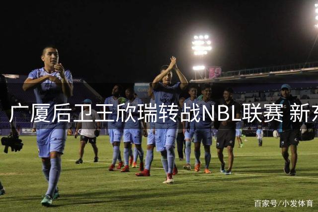 广厦后卫王欣瑞转战NBL联赛 新东家锁定石家庄翔蓝