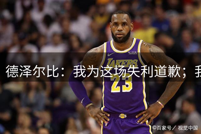 德泽尔比：我为这场失利道歉；我认为本赛季不会为保级而战