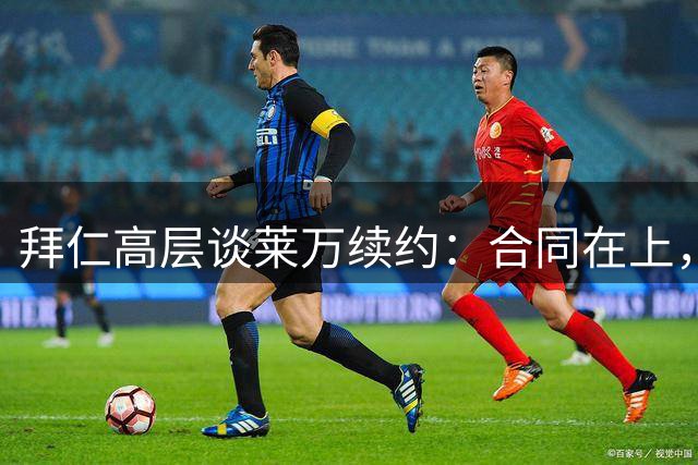 拜仁高层谈莱万续约：合同在上，球员将留队
