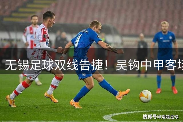 无锡足球双线告捷！吴钩中甲客场2-0 省联赛力克苏州