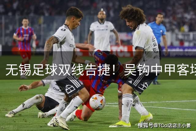 无锡足球双线告捷！吴钩中甲客场2-0 省联赛力克苏州