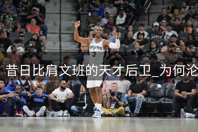 昔日比肩文班的天才后卫 为何沦落至交易边缘？