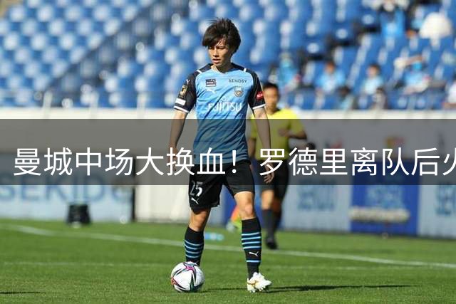 曼城中场大换血！罗德里离队后火速盯上里尔18岁新星