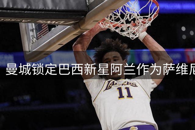 曼城锁定巴西新星阿兰作为萨维尼奥替代人选