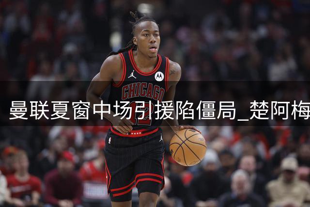 曼联夏窗中场引援陷僵局 楚阿梅尼交易现转机需看皇马脸色
