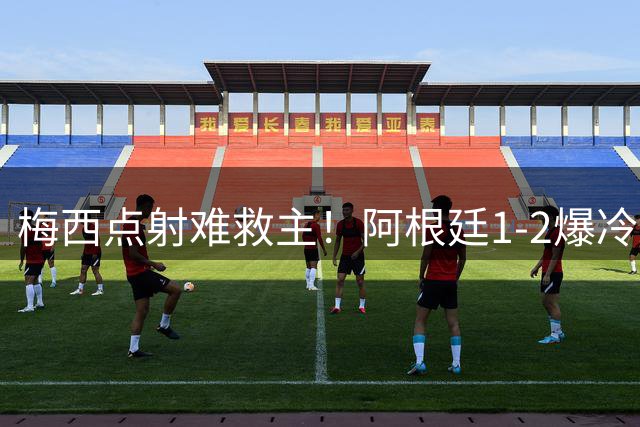 梅西点射难救主！阿根廷1-2爆冷负沙特 36场不败纪录终结