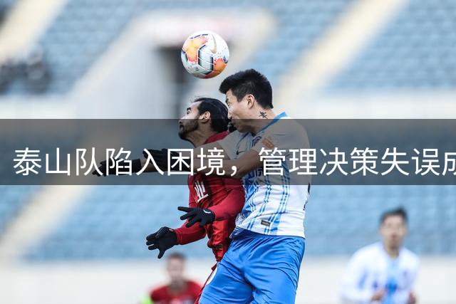 泰山队陷入困境，管理决策失误成关键因素