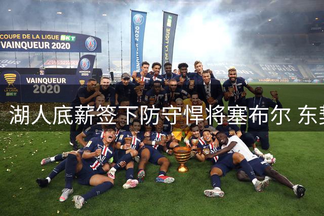 湖人底薪签下防守悍将塞布尔 东契奇亲自致电促成交易