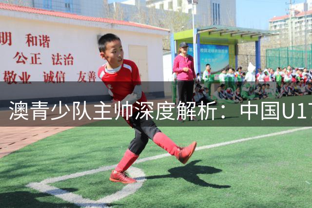 澳青少队主帅深度解析：中国U17球员技术体能俱佳 留洋需百场沉淀