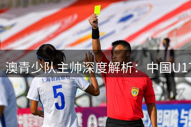 澳青少队主帅深度解析：中国U17球员技术体能俱佳 留洋需百场沉淀