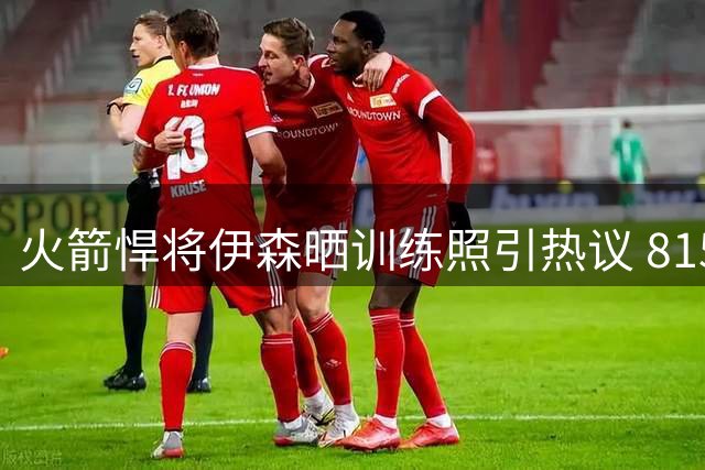 火箭悍将伊森晒训练照引热议 8150万先生与奇才新星亲密互动
