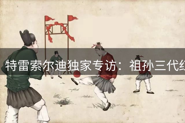 特雷索尔迪独家专访：祖孙三代红黑情缘，直言莱奥是米兰非卖品