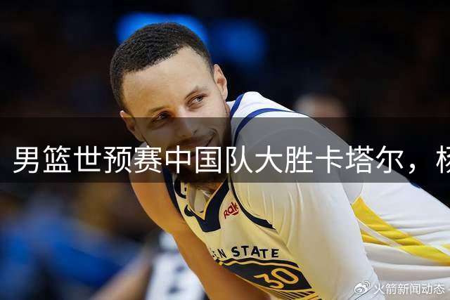 男篮世预赛中国队大胜卡塔尔，杨瀚森15+9表现抢眼