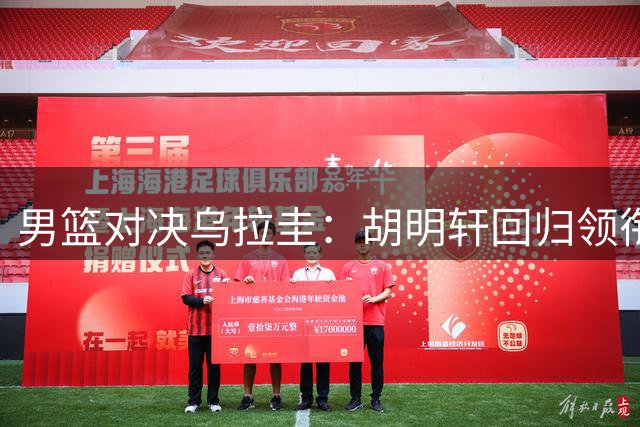 男篮对决乌拉圭：胡明轩回归领衔 内线考验严峻