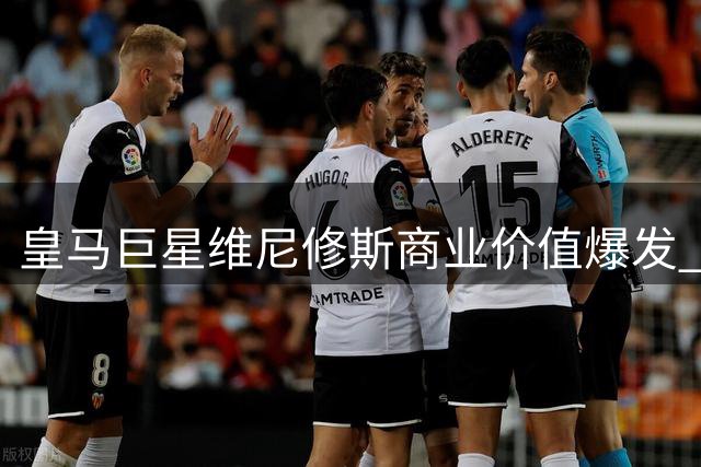 皇马巨星维尼修斯商业价值爆发 肖像权收入超年薪促续约提速