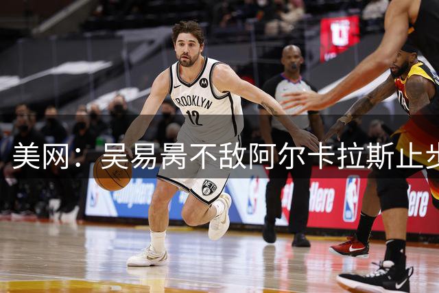 美网：吴易昺不敌阿尔卡拉斯止步32强 两对中国女双晋级