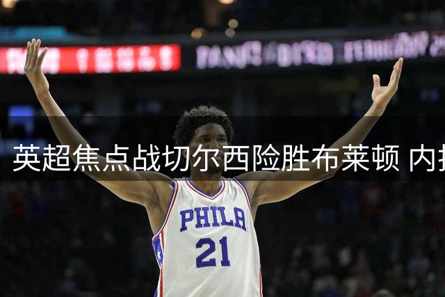 英超焦点战切尔西险胜布莱顿 内托获评全场最佳