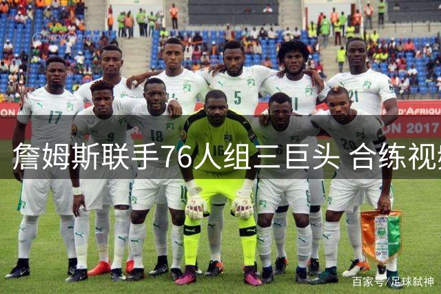 詹姆斯联手76人组三巨头 合练视频展露惊艳配合