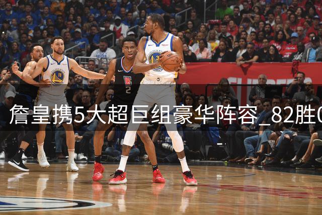 詹皇携5大超巨组豪华阵容 82胜0负或成幻想？