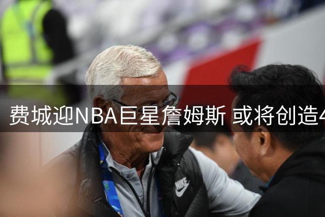 费城迎NBA巨星詹姆斯 或将创造4亿美元经济盛宴