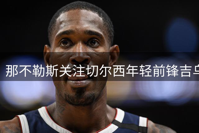 那不勒斯关注切尔西年轻前锋吉乌