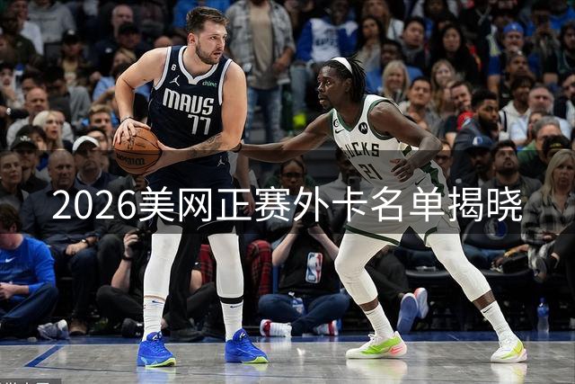 2026美网正赛外卡名单揭晓